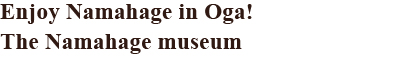 Enjoy Namahage in Oga! The Namahage museum