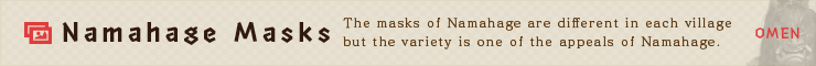 Namahage Masks ｜ The masks of Namahage are different in each village but the variety is one of the appeals of Namahage.