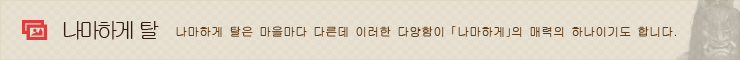 나마하게 탈　나마하게 탈은 마을마다 다른데 이러한 다양함이 「나마하게」의 매력의 하나이기도 합니다. 